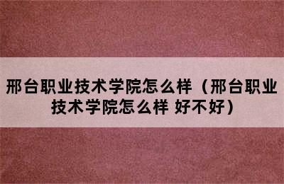 邢台职业技术学院怎么样（邢台职业技术学院怎么样 好不好）